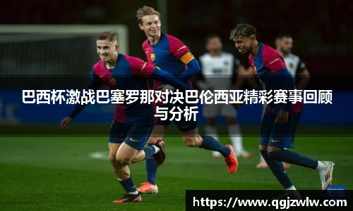 巴西杯激战巴塞罗那对决巴伦西亚精彩赛事回顾与分析